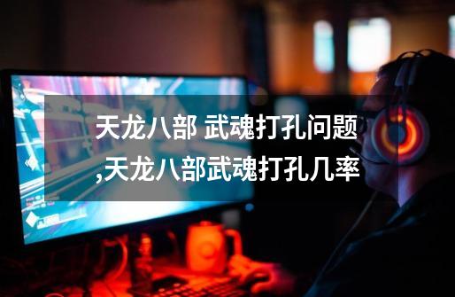 天龙八部 武魂打孔问题,天龙八部武魂打孔几率-第1张-游戏资讯-龙启网络