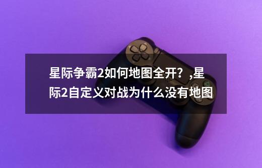 星际争霸2如何地图全开?,星际2自定义对战为什么没有地图-第1张-游戏资讯-龙启网络