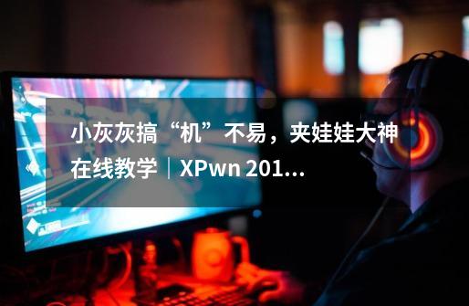 小灰灰搞“机”不易,夹娃娃大神在线教学|XPwn 2018-第1张-游戏资讯-龙启网络