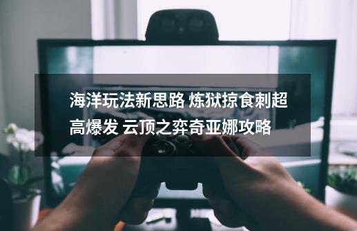 海洋玩法新思路 炼狱掠食刺超高爆发 云顶之弈奇亚娜攻略-第1张-游戏资讯-龙启网络