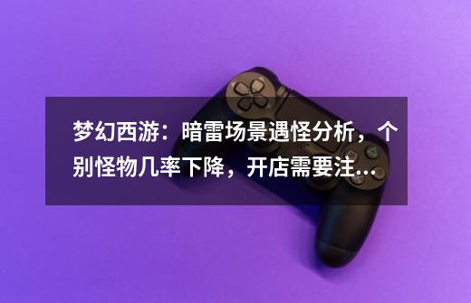 梦幻西游:暗雷场景遇怪分析,个别怪物几率下降,开店需要注意-第1张-游戏资讯-龙启网络