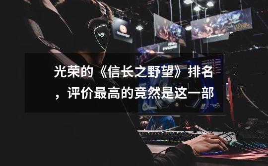 光荣的《信长之野望》排名,评价最高的竟然是这一部-第1张-游戏资讯-龙启网络