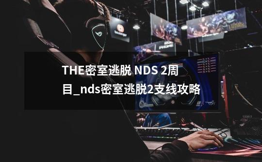 THE密室逃脱 NDS 2周目_nds密室逃脱2支线攻略-第1张-游戏资讯-龙启网络
