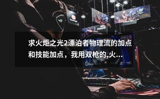 求火炬之光2漂泊者物理流的加点和技能加点,我用双枪的,火炬之光2流派加点-第1张-游戏资讯-龙启网络