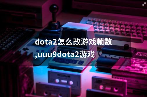 dota2怎么改游戏帧数?,uuu9dota2游戏-第1张-游戏资讯-龙启网络