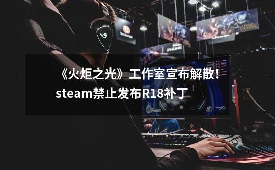 《火炬之光》工作室宣布解散!steam禁止发布R18补丁-第1张-游戏资讯-龙启网络