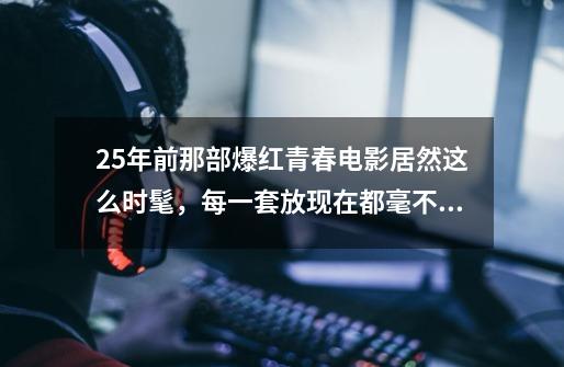 25年前那部爆红青春电影居然这么时髦,每一套放现在都毫不过时-第1张-游戏资讯-龙启网络