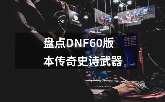 盘点DNF60版本传奇史诗武器-第1张-游戏资讯-龙启网络