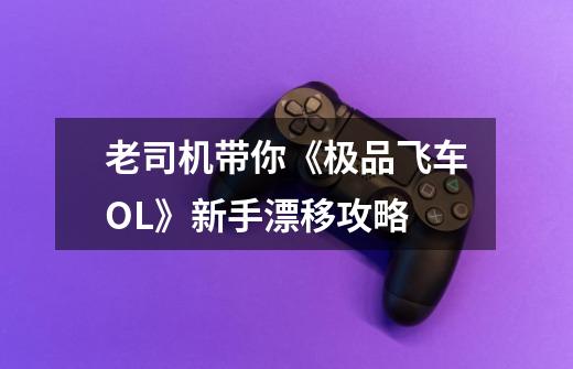老司机带你《极品飞车OL》新手漂移攻略-第1张-游戏资讯-龙启网络