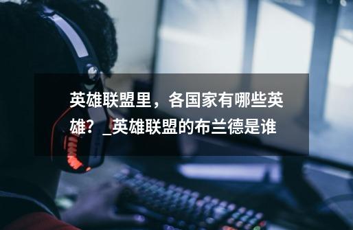 英雄联盟里,各国家有哪些英雄?_英雄联盟的布兰德是谁-第1张-游戏资讯-龙启网络