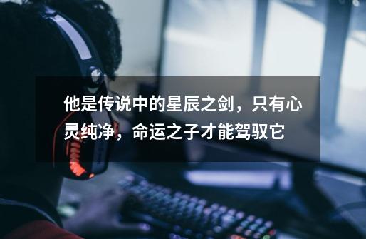 他是传说中的星辰之剑,只有心灵纯净,命运之子才能驾驭它-第1张-游戏资讯-龙启网络