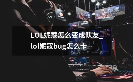 LOL妮蔻怎么变成队友_lol妮寇bug怎么卡-第1张-游戏资讯-龙启网络
