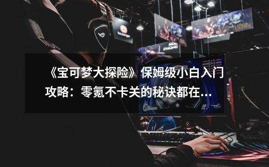 《宝可梦大探险》保姆级小白入门攻略:零氪不卡关的秘诀都在这里-第1张-游戏资讯-龙启网络