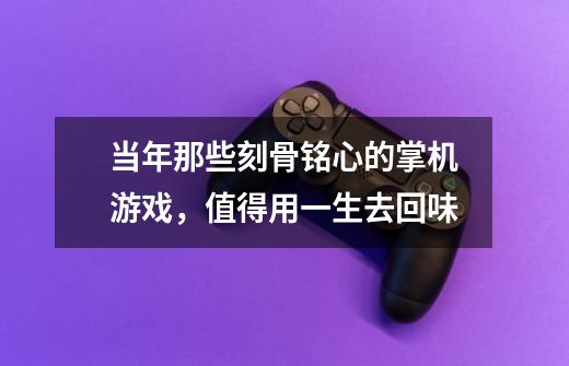 当年那些刻骨铭心的掌机游戏,值得用一生去回味-第1张-游戏资讯-龙启网络