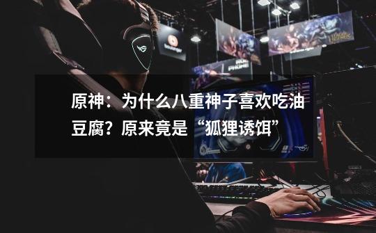 原神:为什么八重神子喜欢吃油豆腐?原来竟是“狐狸诱饵”-第1张-游戏资讯-龙启网络