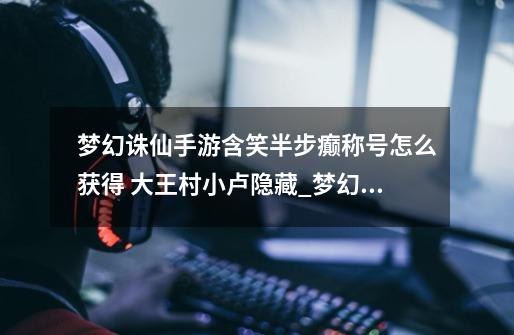 梦幻诛仙手游含笑半步癫称号怎么获得 大王村小卢隐藏_梦幻诛仙最强王者称号-第1张-游戏资讯-龙启网络