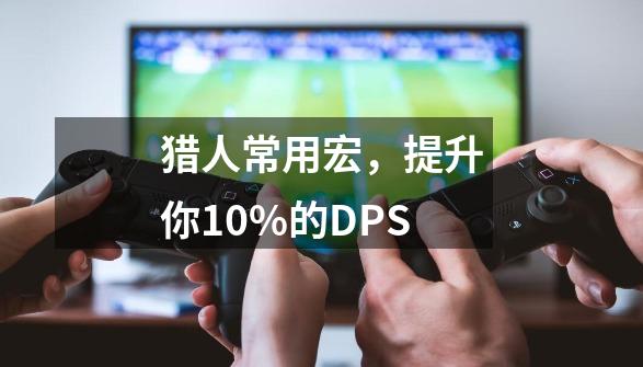 猎人常用宏,提升你10%的DPS-第1张-游戏资讯-龙启网络