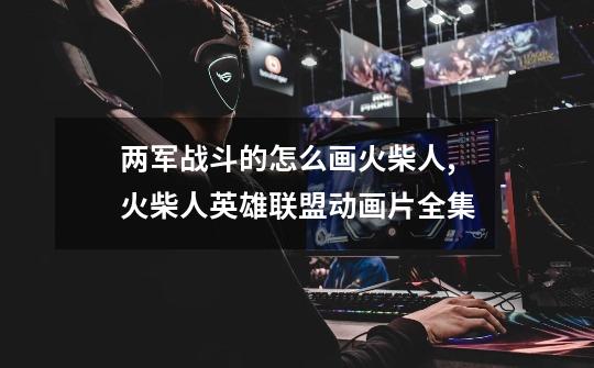 两军战斗的怎么画火柴人,火柴人英雄联盟动画片全集-第1张-游戏资讯-龙启网络