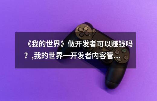 《我的世界》做开发者可以赚钱吗?,我的世界一开发者内容管理-第1张-游戏资讯-龙启网络