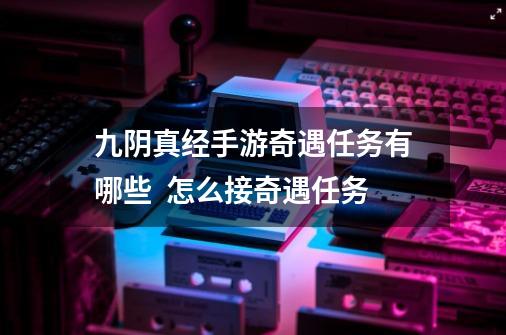 九阴真经手游奇遇任务有哪些 怎么接奇遇任务-第1张-游戏资讯-龙启网络