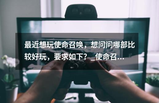 最近想玩使命召唤,想问问哪部比较好玩,要求如下?_使命召唤8有没有重制版-第1张-游戏资讯-龙启网络