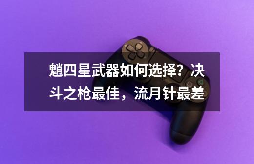 魈四星武器如何选择?决斗之枪最佳,流月针最差-第1张-游戏资讯-龙启网络