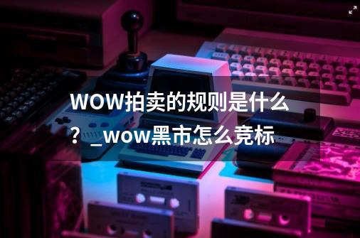 WOW拍卖的规则是什么?_wow黑市怎么竞标-第1张-游戏资讯-龙启网络