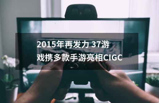 2015年再发力 37游戏携多款手游亮相CIGC-第1张-游戏资讯-龙启网络