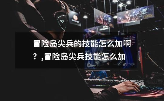 冒险岛尖兵的技能怎么加啊?,冒险岛尖兵技能怎么加-第1张-游戏资讯-龙启网络
