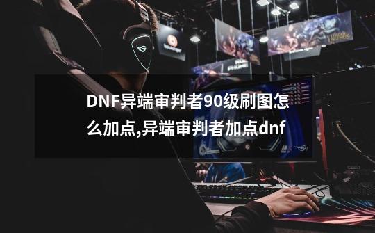 DNF异端审判者90级刷图怎么加点,异端审判者加点dnf-第1张-游戏资讯-龙启网络