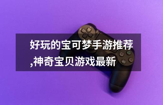 好玩的宝可梦手游推荐,神奇宝贝游戏最新-第1张-游戏资讯-龙启网络