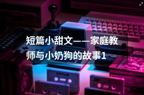短篇小甜文——家庭教师与小奶狗的故事1-第1张-游戏资讯-龙启网络