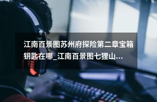 江南百景图苏州府探险第二章宝箱钥匙在哪_江南百景图七狸山堂宝箱-第1张-游戏资讯-龙启网络