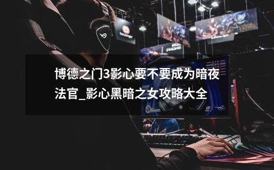 博德之门3影心要不要成为暗夜法官_影心黑暗之女攻略大全-第1张-游戏资讯-龙启网络