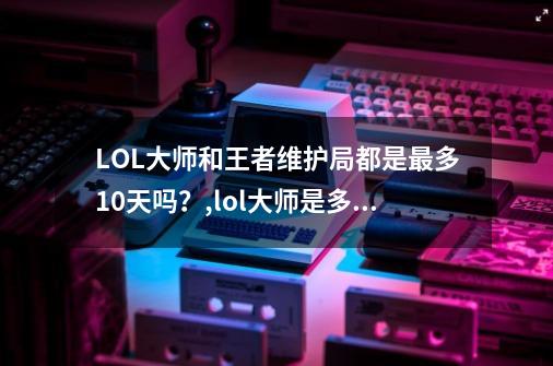 LOL大师和王者维护局都是最多10天吗?,lol大师是多少名-第1张-游戏资讯-龙启网络