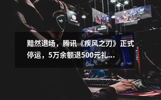 黯然退场,腾讯《疾风之刃》正式停运,5万余额退500元礼包-第1张-游戏资讯-龙启网络