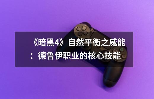《暗黑4》自然平衡之威能:德鲁伊职业的核心技能-第1张-游戏资讯-龙启网络