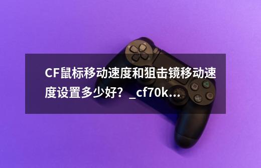 CF鼠标移动速度和狙击镜移动速度设置多少好?_cf70kg狙击镜速度-第1张-游戏资讯-龙启网络
