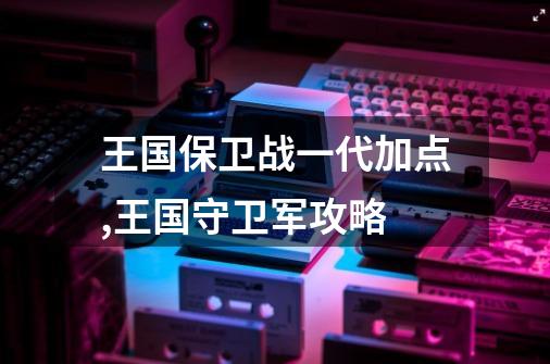 王国保卫战一代加点,王国守卫军攻略-第1张-游戏资讯-龙启网络