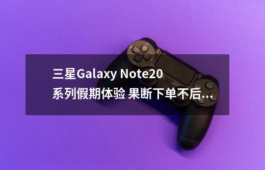三星Galaxy Note20系列假期体验 果断下单不后悔-第1张-游戏资讯-龙启网络