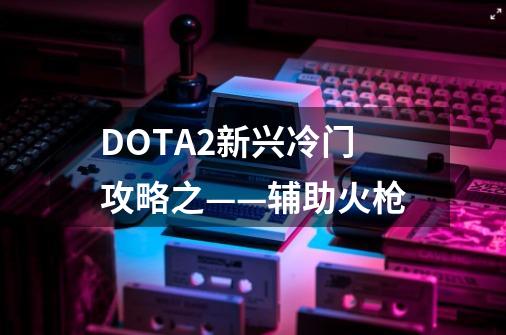 DOTA2新兴冷门攻略之——辅助火枪-第1张-游戏资讯-龙启网络
