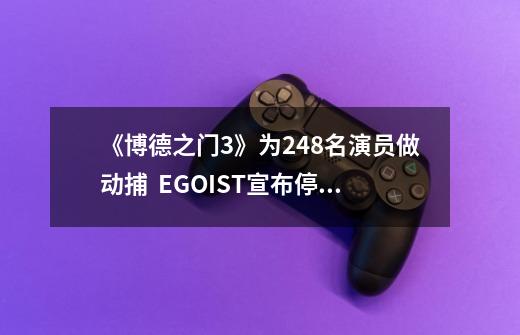 《博德之门3》为248名演员做动捕 / EGOIST宣布停止活动-第1张-游戏资讯-龙启网络