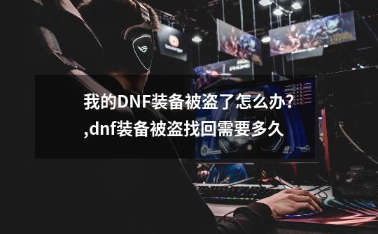 我的DNF装备被盗了怎么办?,dnf装备被盗找回需要多久-第1张-游戏资讯-龙启网络