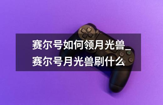 赛尔号如何领月光兽_赛尔号月光兽刷什么-第1张-游戏资讯-龙启网络