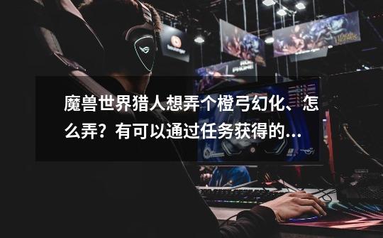 魔兽世界猎人想弄个橙弓幻化、怎么弄?有可以通过任务获得的吗?有没有可以单刷的好看的幻化弓、推荐几个,魔兽世界猎人幻化弓在哪里刷-第1张-游戏资讯-龙启网络