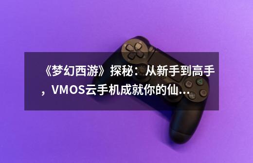 《梦幻西游》探秘：从新手到高手，VMOS云手机成就你的仙侠传奇-第1张-游戏资讯-龙启网络