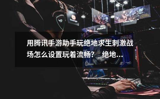 用腾讯手游助手玩绝地求生刺激战场怎么设置玩着流畅?_绝地求生手游腾讯-第1张-游戏资讯-龙启网络