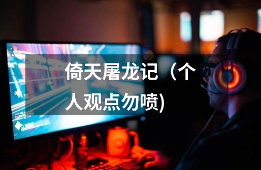 倚天屠龙记(个人观点勿喷)-第1张-游戏资讯-龙启网络