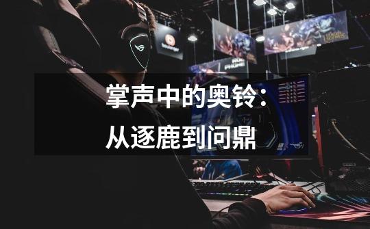 掌声中的奥铃:从逐鹿到问鼎-第1张-游戏资讯-龙启网络