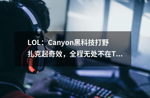 LOL:Canyon黑科技打野扎克起奇效,全程无处不在T1人晕了-第1张-游戏资讯-龙启网络